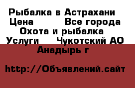 Рыбалка в Астрахани › Цена ­ 500 - Все города Охота и рыбалка » Услуги   . Чукотский АО,Анадырь г.
